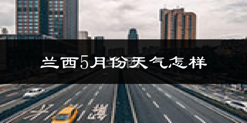 兰西县5月份天气如何?很热吗?