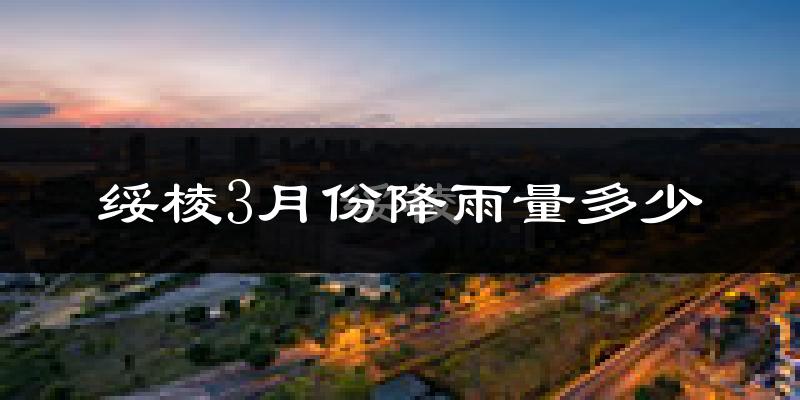 绥棱3月份降雨量多少?绥棱三月下雨多吗?