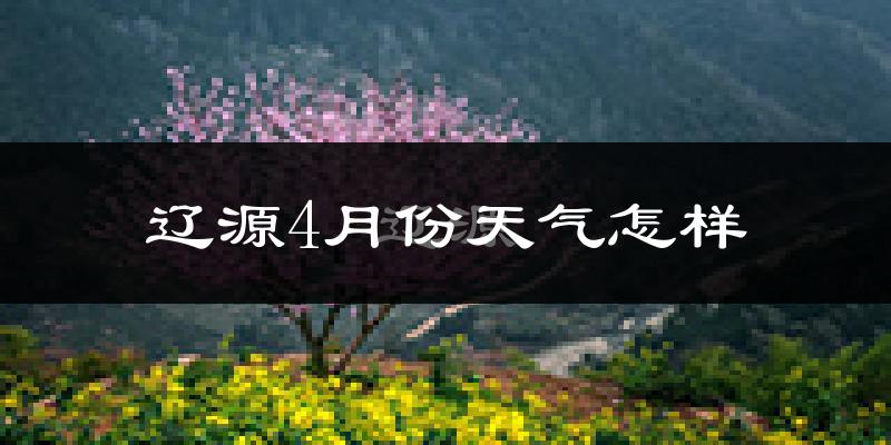 辽源市4月份天气如何?冷热情况分析