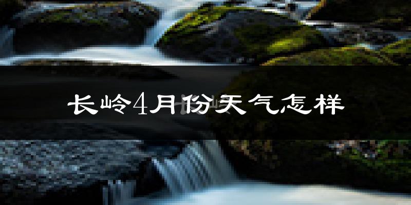 长岭县4月份天气如何?冷热情况怎么样?