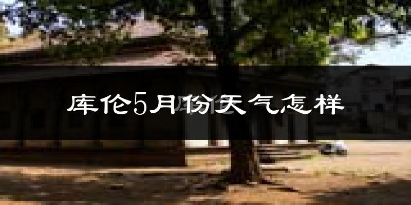 库伦旗5月天气如何?会很冷或很热吗?