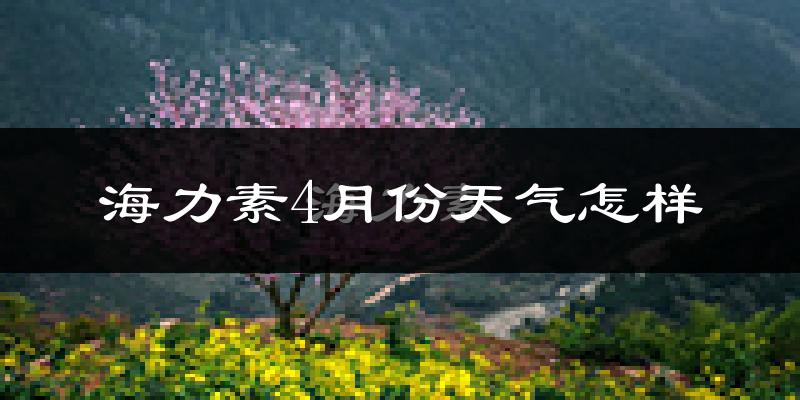 海力素4月份天气如何?冷热情况怎么样?