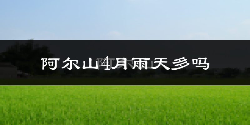 阿尔山4月雨天多吗?
