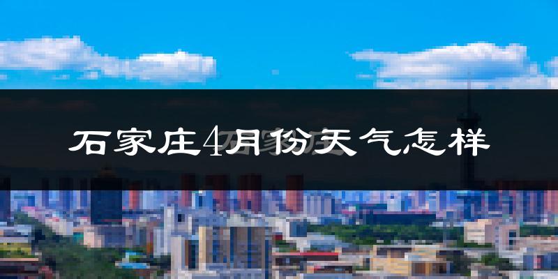 石家庄4月份天气如何?冷热情况怎么样?