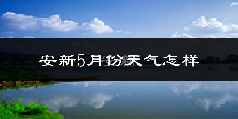 安新县5月份天气如何?很热吗?
