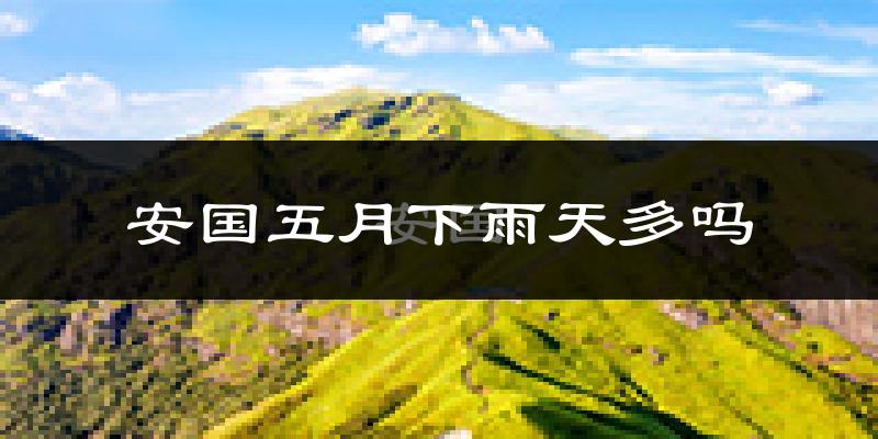 安国五月下雨天多吗?安国5月份降雨量多少?