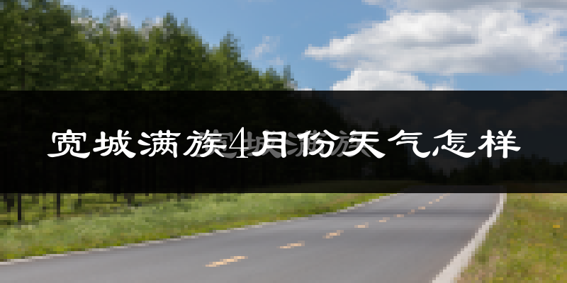 宽城满族自治县4月份天气如何?冷热情况怎么样?