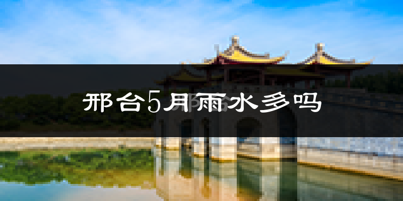 邢台5月雨水多吗?