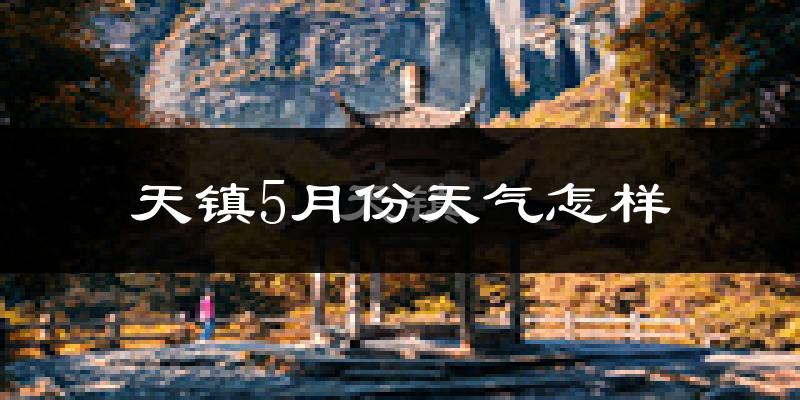 天镇县5月份天气如何?会很冷或很热吗?