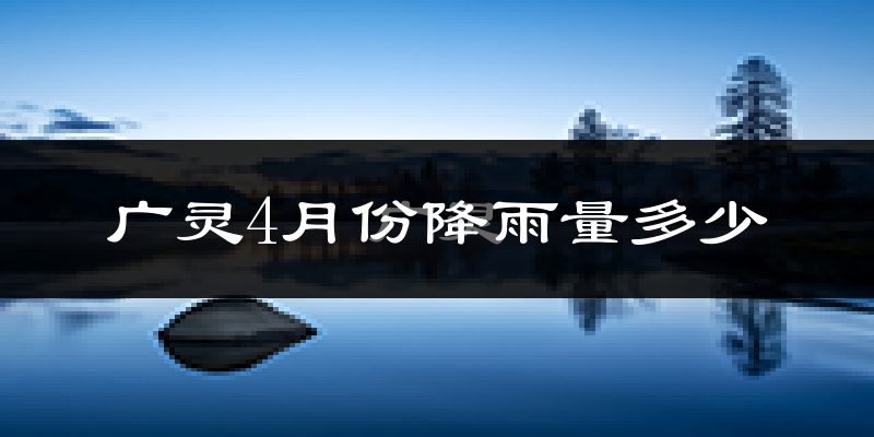 广灵4月份降雨量多少?广灵四月下雨多吗?