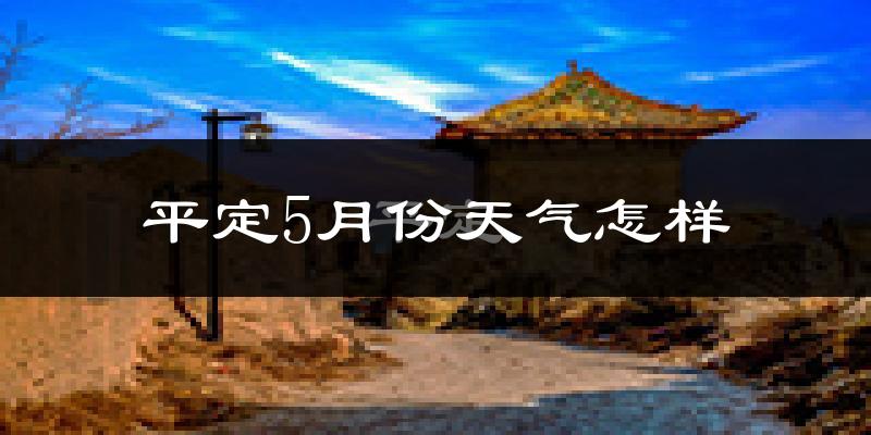 平定县5月份天气如何?很热吗?