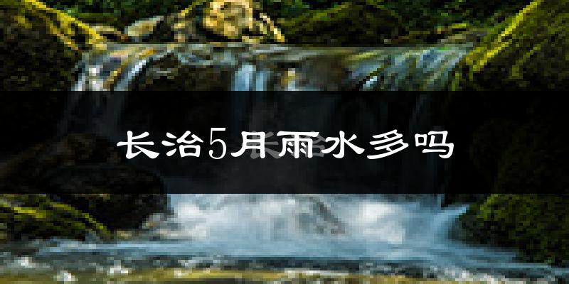 长治5月雨水多吗?