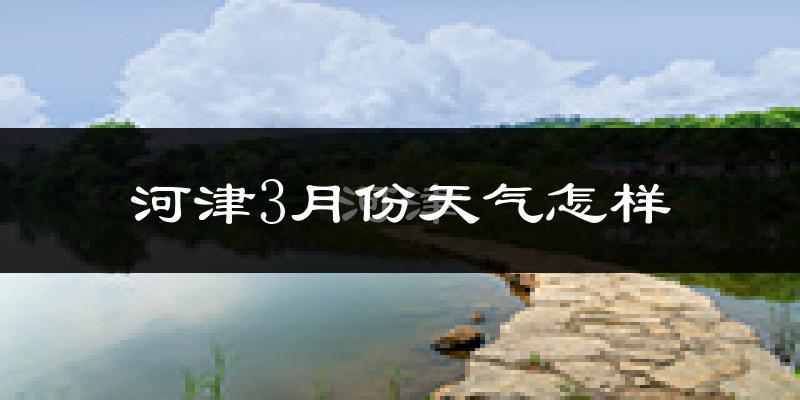河津市3月份天气如何?冷吗?