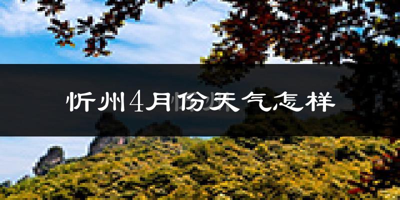 忻州市4月份天气如何?冷热情况怎么样?