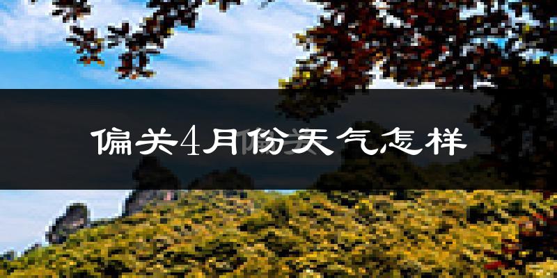 偏关县4月份天气如何?冷热情况怎么样?