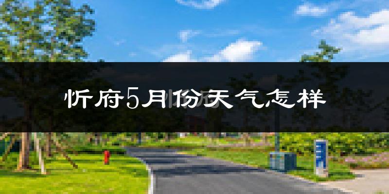 忻府5月份天气怎样?忻府五月冷吗?