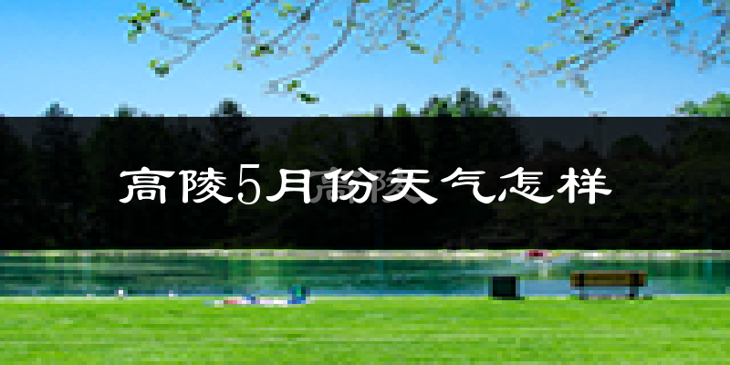 高陵5月份天气怎样?高陵五月冷不冷?