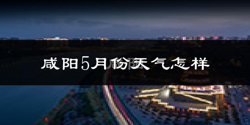 咸阳5月份天气如何?很热吗?