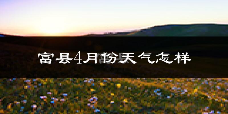富县4月份天气如何?冷热情况分析