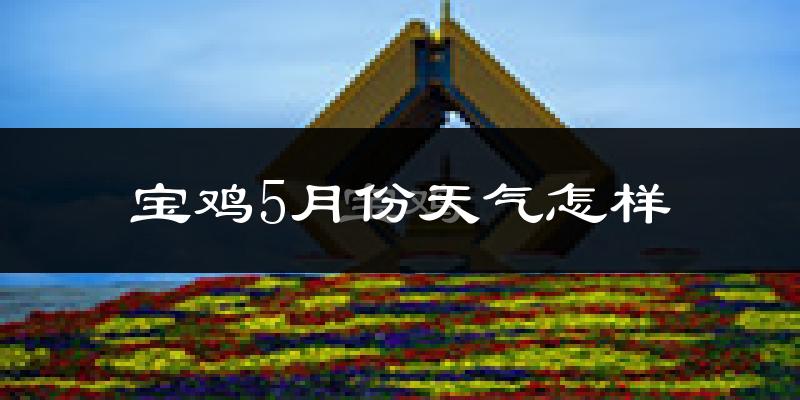 宝鸡5月份天气如何?很热吗?