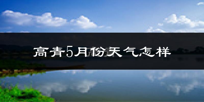 高青县5月份天气如何?很热吗?