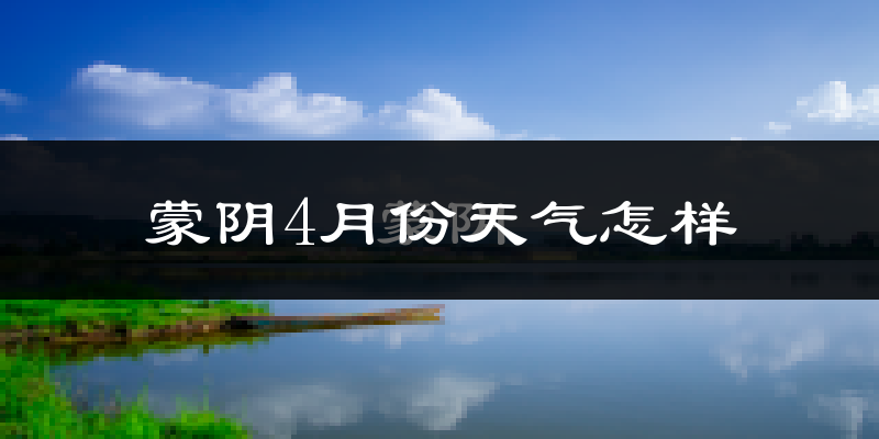 蒙阴县4月份天气如何?冷热情况怎么样?