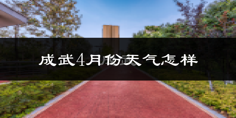 成武县4月份天气如何?冷热情况怎么样?