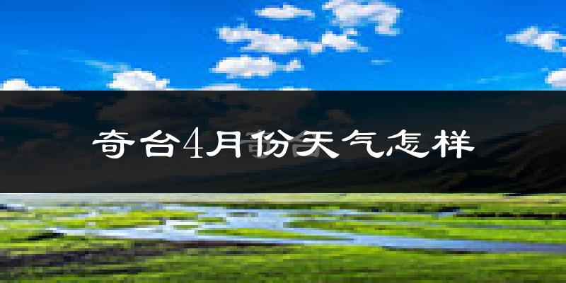 奇台县4月份天气如何?冷热情况怎么样?