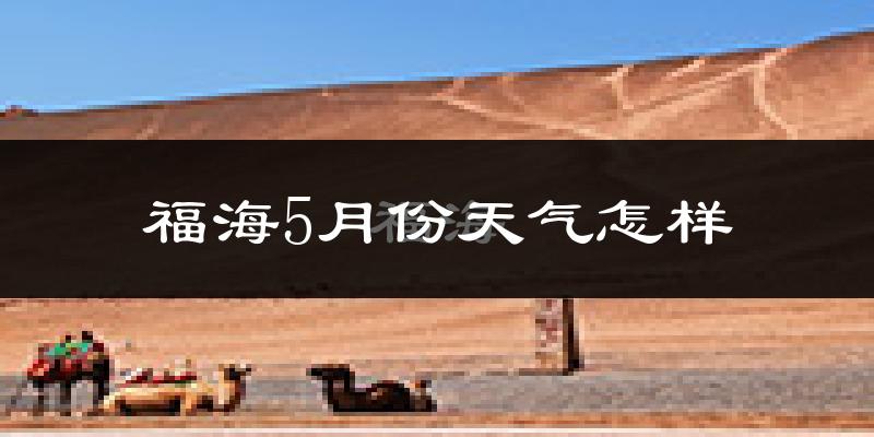 新疆福海县5月份天气如何?很热吗?