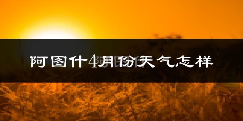 阿图什市4月份天气如何?冷热情况分析