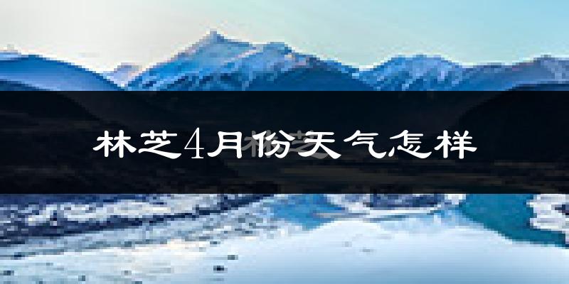 林芝市4月份天气如何?冷吗?