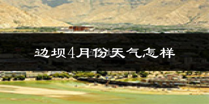 边坝县4月份天气如何?天气冷吗?