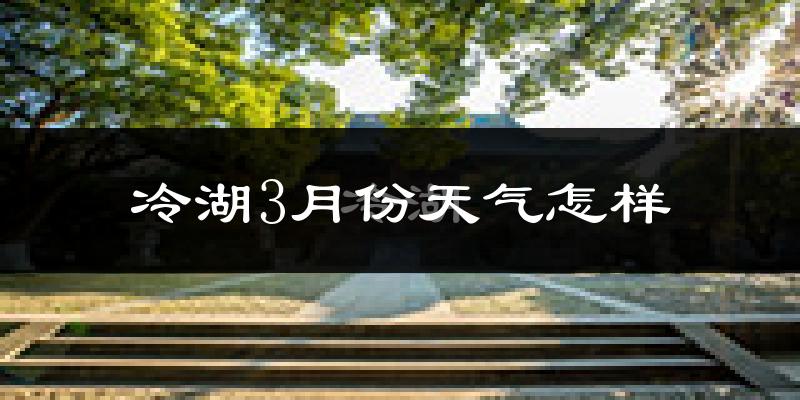 冷湖行政区3月份天气如何?很冷吗?