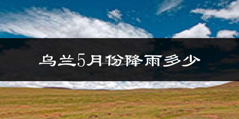 乌兰5月份降雨多少?