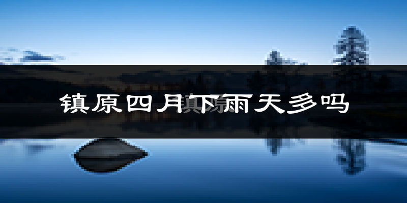 镇原四月下雨天多吗?镇原4月份降雨量多少?