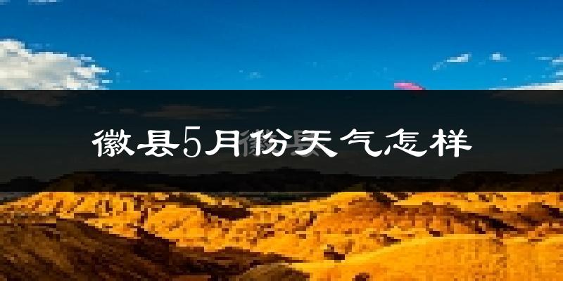 徽县5月份天气如何?会很热吗?