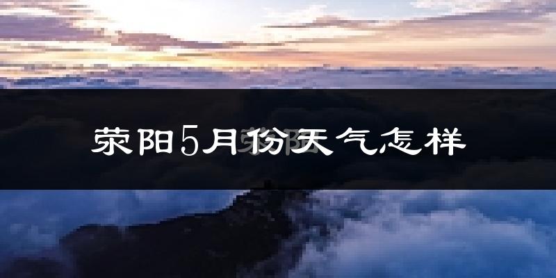 荥阳市5月天气如何?很热吗?