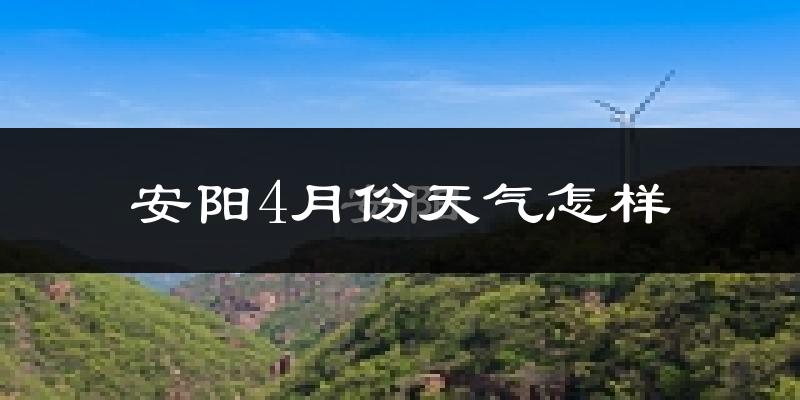 安阳县4月份天气如何?冷热情况怎么样?