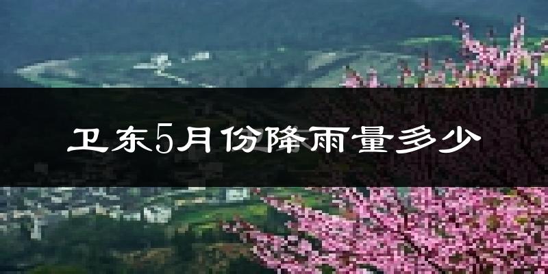 卫东5月份降雨量多少?卫东五月下雨多吗?