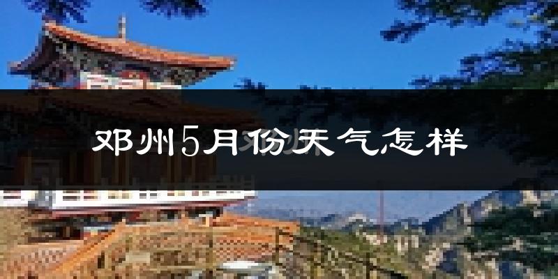 邓州市5月份天气如何?很热吗?