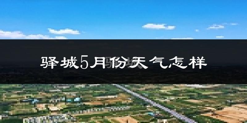 驿城5月份天气怎样?驿城五月冷不冷?