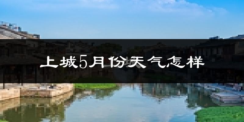上城5月份天气怎样?上城五月冷吗?