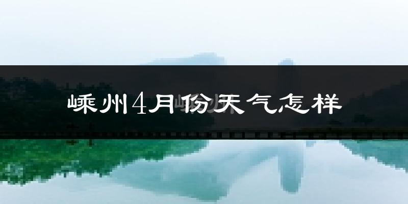 嵊州市4月份天气如何?冷热情况怎么样?