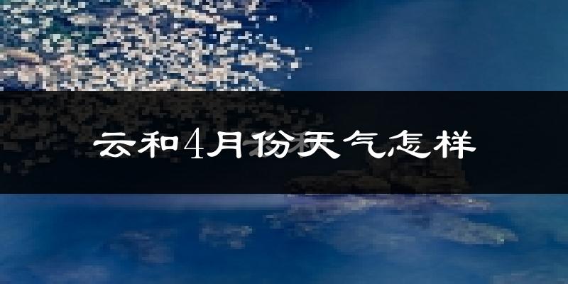云和县4月份天气如何?冷热情况怎么样?