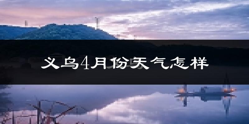 义乌市4月份天气如何?冷热情况怎么样?