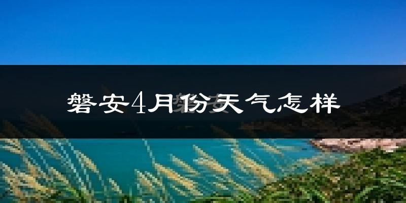 磐安县4月份天气如何?冷热情况怎么样?