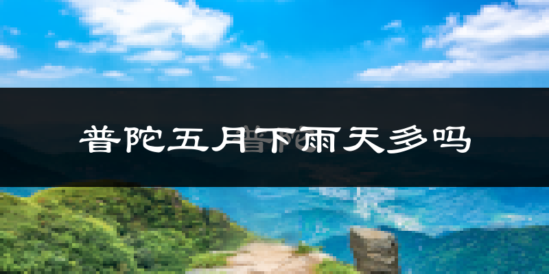 普陀五月下雨天多吗?普陀5月份降雨量多少?