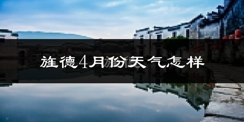 旌德县4月份天气如何?冷热情况分析