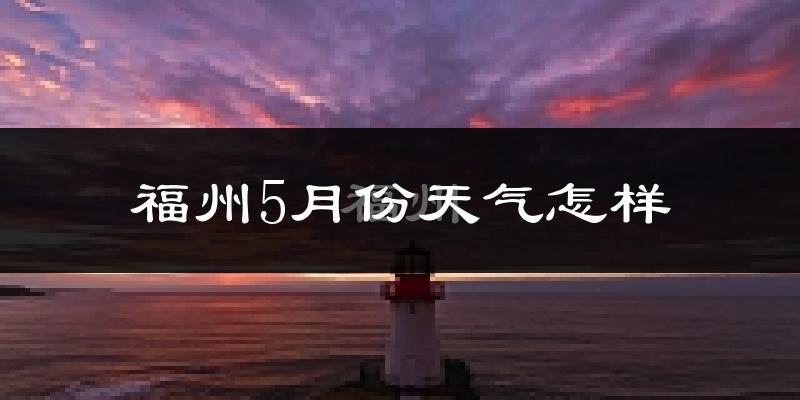 福州5月份天气如何?很热吗?