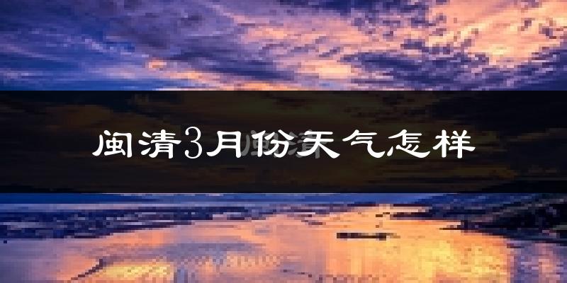 闽清县3月份天气如何?冷热情况怎么样?